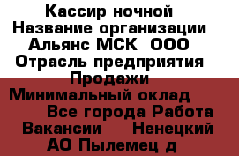 Кассир ночной › Название организации ­ Альянс-МСК, ООО › Отрасль предприятия ­ Продажи › Минимальный оклад ­ 25 000 - Все города Работа » Вакансии   . Ненецкий АО,Пылемец д.